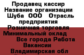 Продавец-кассир › Название организации ­ Шуба, ООО › Отрасль предприятия ­ Розничная торговля › Минимальный оклад ­ 15 000 - Все города Работа » Вакансии   . Владимирская обл.,Вязниковский р-н